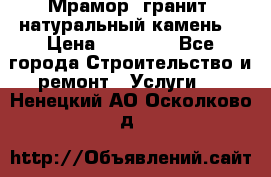 Мрамор, гранит, натуральный камень! › Цена ­ 10 000 - Все города Строительство и ремонт » Услуги   . Ненецкий АО,Осколково д.